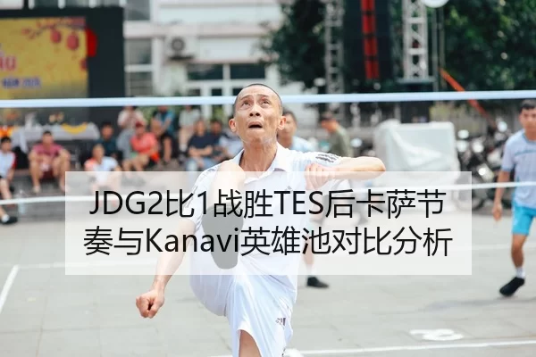 JDG2比1战胜TES后卡萨节奏与Kanavi英雄池对比分析