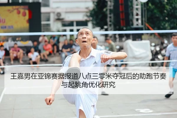 王嘉男在亚锦赛据报道八点三零米夺冠后的助跑节奏与起跳角优化研究