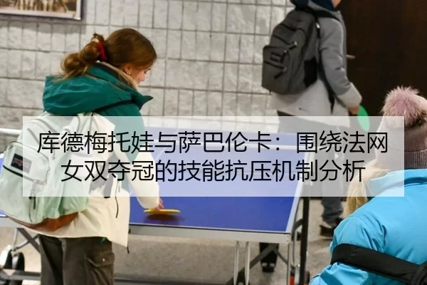 库德梅托娃与萨巴伦卡：围绕法网女双夺冠的技能抗压机制分析