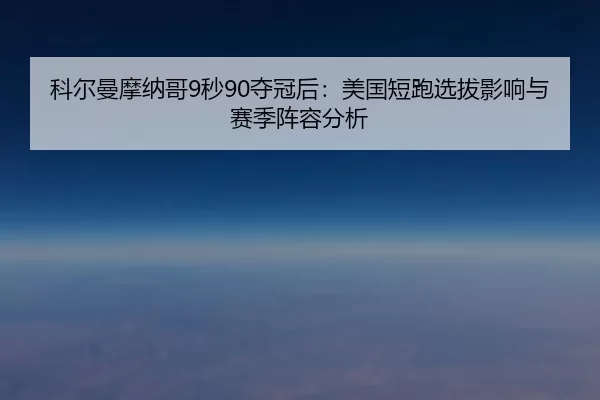 科尔曼摩纳哥9秒90夺冠后：美国短跑选拔影响与赛季阵容分析