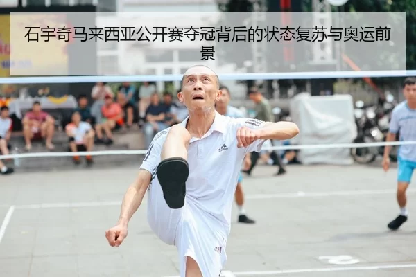 石宇奇马来西亚公开赛夺冠背后的状态复苏与奥运前景