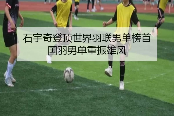 石宇奇登顶世界羽联男单榜首 国羽男单重振雄风