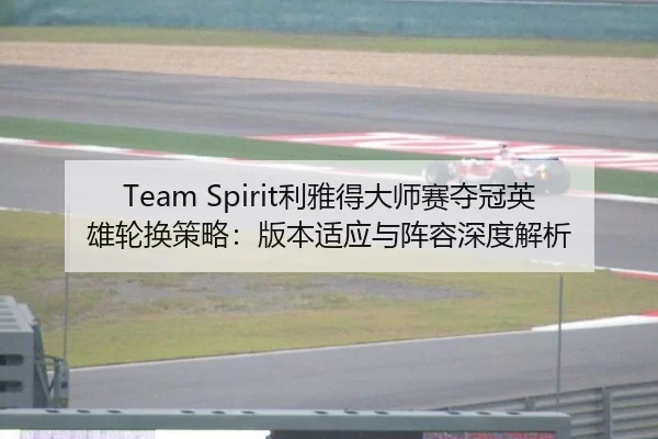 Team Spirit利雅得大师赛夺冠英雄轮换策略：版本适应与阵容深度解析