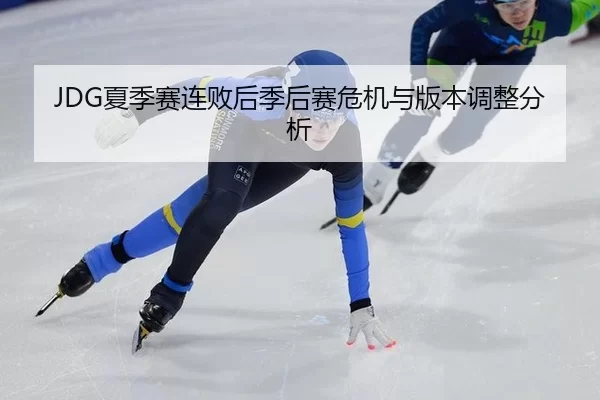 JDG夏季赛连败后季后赛危机与版本调整分析